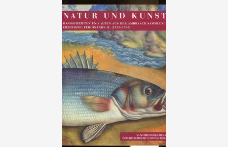 Natur und Kunst - Handschriften und Alben aus der Ambraser Sammlung Erzherzog Ferdinands II 1529-1595.