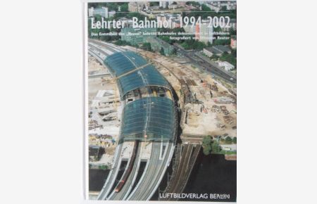 Lehrter Bahnhof 1994-2002. Das Enstehen des Neuen Lehrter Bahnhofes dokumentiert in Luftbildern Band 2: Dokumentierung der Bauzeit von 1994 bis 2002.