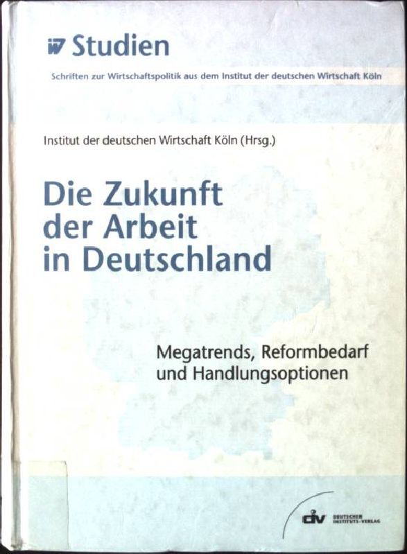 Die Zukunft der Arbeit in Deutschland : Megatrends, Reformbedarf und Handlungsoptionen. IW-Studien