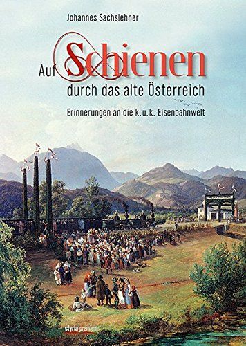 Auf Schienen durch das alte Österreich - Erinnerungen an die k.u.k. Eisenbahnwelt. - Sachslehner, Johannes