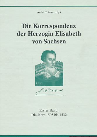 Die Korrespondenz der Herzogin Elisabeth von Sachsen und ergänzende Quellen; Bd. 1. Die Jahre 1505 bis 1532. - Thieme, André [Hrsg.]