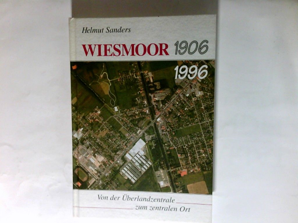 Wiesmoor 1906 - 1996 : von der Überlandzentrale zum zentralen Ort. Hrsg.: Gemeinde Wiesmoor - Sanders, Helmut