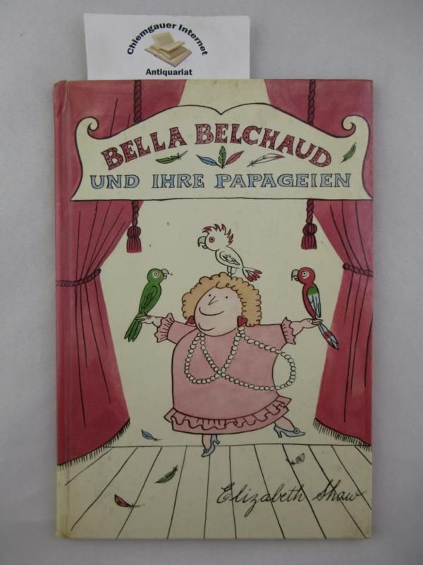 Bella Belchaud und ihre Papageien. Erzählt und illustriert von Elizabeth Shaw. - Shaw, Elizabeth