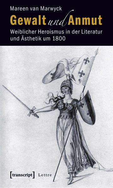 Gewalt und Anmut Weiblicher Heroismus in der Literatur und Ästhetik um 1800 - van Marwyck, Mareen