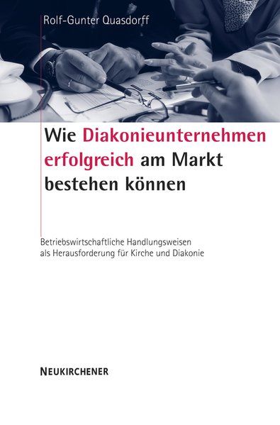 Wie Diakonieunternehmen erfolgreich am Markt bestehen können Betriebswirtschaftliche Handlungsweisen als Herausforderung für Kirche und Diakonie - Quasdorff, Rolf-Gunter