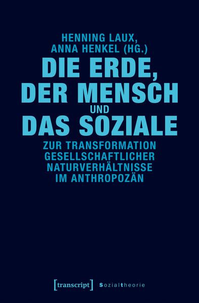 Die Erde, der Mensch und das Soziale Zur Transformation gesellschaftlicher Naturverhältnisse im Anthropozän - Laux, Henning und Anna Henkel