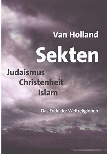 Sekten. Judaismus - Christenheit - Islam: Das Ende der Weltreligionen - Holland, Van