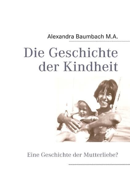 Die Geschichte der Kindheit: Eine Geschichte der Mutterliebe? - Baumbach, Alexandra