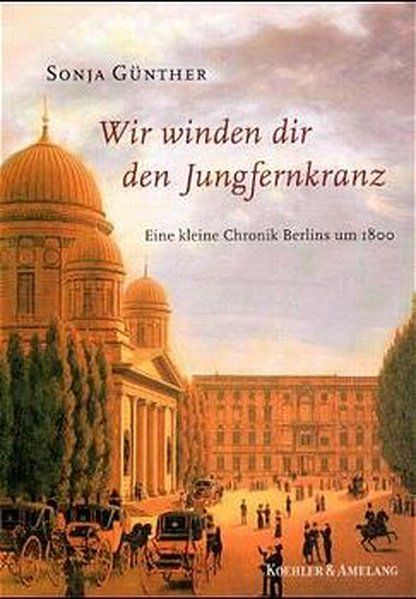 Wir winden dir den Jungfernkranz: Eine kleine Chronik Berlins um 1800 - Günther, Sonja
