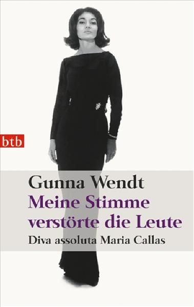 Meine Stimme verstörte die Leute: Diva assoluta Maria Callas - Wendt, Gunna