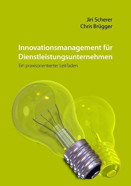 Innovationsmanagement für Dienstleistungsunternehmen: Ein praxisorientierter Leitfaden - Brügger, Chris und Jiri Scherer