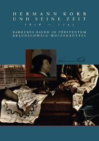 Hermann Korb und seine Zeit 1656-1735: Barockes Bauen im Fürstentum Braunschweig-Wolfenbüttel