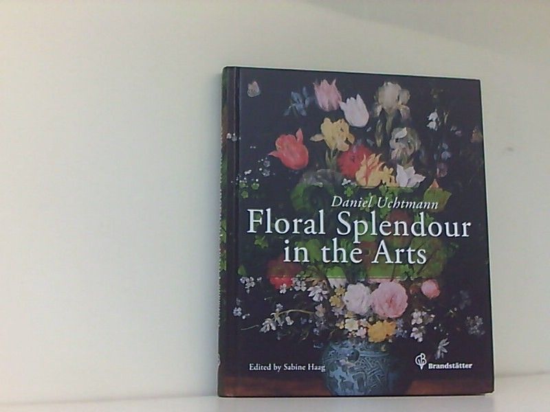 Floral Splendour in the Arts - Sabine Haag, (Hrsg.), Uchtmann Daniel  und (Übers.) John Winbigler