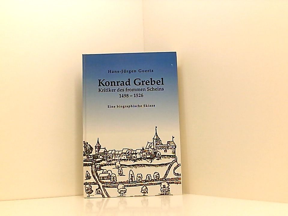 Konrad Grebel - Kritiker des frommen Scheins : 1498 - 1526 ; eine biographische Skizze. - Goertz, Hans-Jürgen