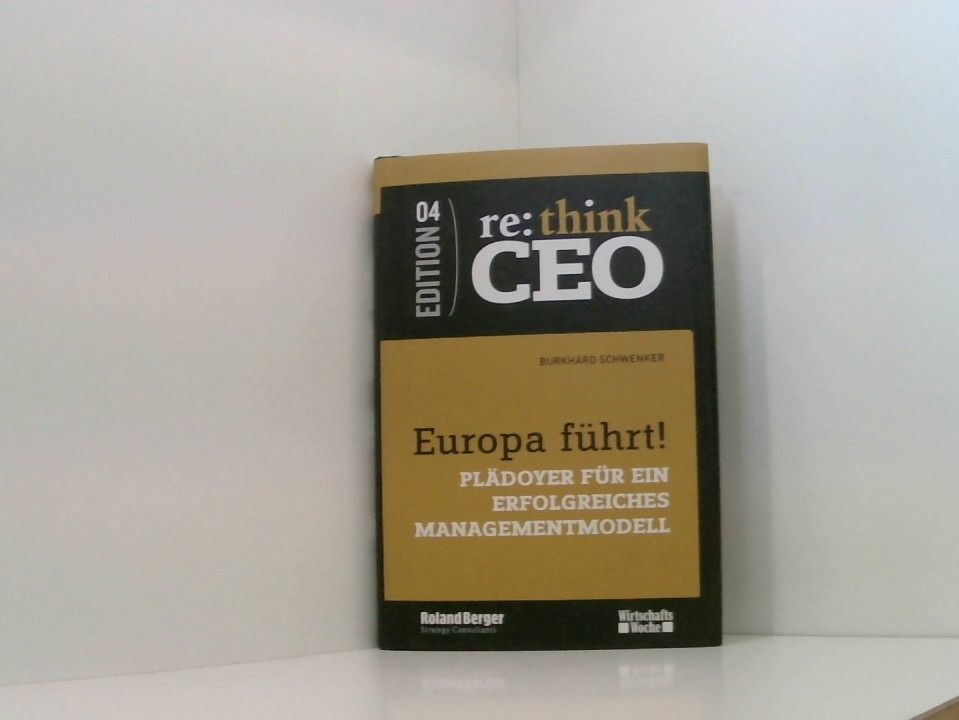 Europa führt! Plädoyer für ein erfolgreiches Managementmodell - re: think CEO Edition 04 Plädoyer für ein erfolgreiches Managementmodell - Prof. Dr. Burkhard Schwenker