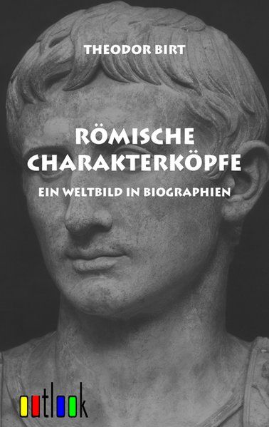 Römische Charakterköpfe: Ein Weltbild in Biographien - Birt, Theodor