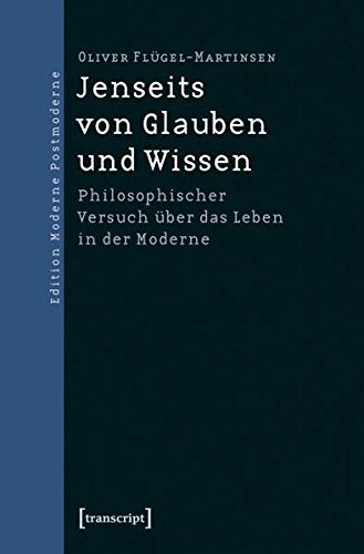 Jenseits von Glauben und Wissen: Philosophischer Versuch über das Leben in der Moderne. - Flügel-Martinsen, Oliver