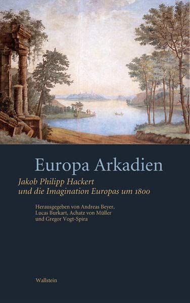Europa-Arkadien : Jakob Philipp Hackert und die Imagination Europas um 1800. hrsg. von Andreas Beyer ... - Beyer, Andreas (Herausgeber)