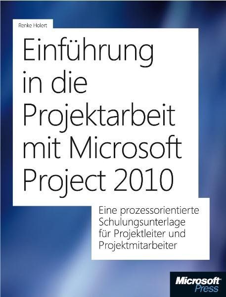 Einführung in die Projektarbeit mit Microsoft Project 2010: EineprozessorientierteSchulungsunterlagefürProjektleiterundProjektmitarbeiter - Holert, Renke