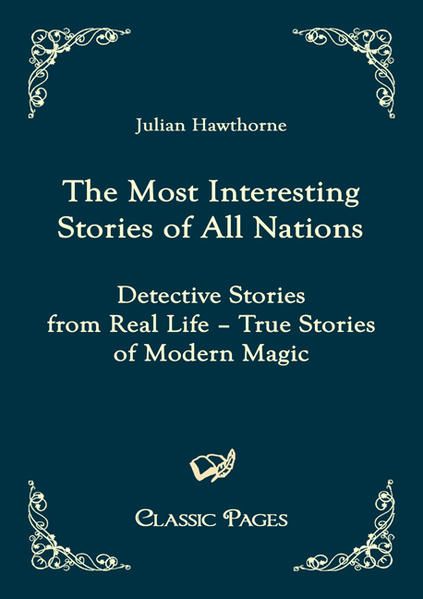 The Most Interesting Stories of All Nations: Detective Stories from Real Life - True Stories of Modern Magic (Classic Pages) Detective Stories from Real Life - True Stories of Modern Magic - Hawthorne, Julian