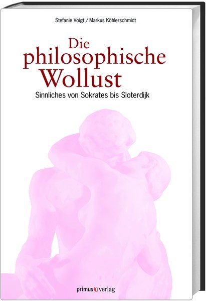 Die philosophische Wollust Sinnliches von Sokrates bis Sloterdijk - Voigt, Stefanie und Markus Köhlerschmidt