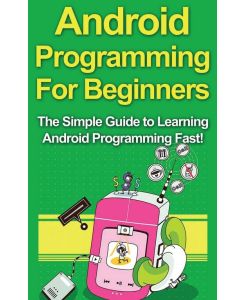 Android Programming For Beginners - The Simple Guide to Learning Android Programming Fast!