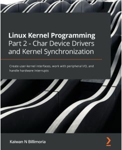 Linux Kernel Programming Part 2 - Char Device Drivers and Kernel Synchronization - Create user-kernel interfaces, work with peripheral I/O, and handle hardware interrupts