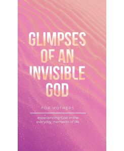 Glimpses of an Invisible God for Mothers - Experiencing God in the Everyday Moments of Life