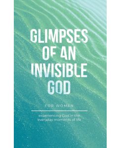 Glimpses of an Invisible God for Women - Experiencing God in the Everyday Moments of Life