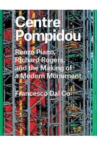 Centre Pompidou. Renzo Piano, Richard Rogers, and the Making of a Modern Monument.