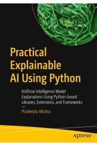 Practical Explainable AI Using Python: Artificial Intelligence Model Explanations Using Python-Based Libraries, Extensions, and Frameworks Pradeepta Mishra