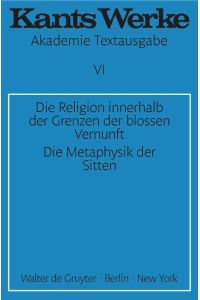 Kants Werke - Akademie Textausgabe VI - Die Religion innerhalb der Grenzen der blossen Vernunft / Die Metaphysik der Sitten