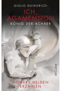 Ich, Agamemnon, König der Achäer: Homers Helden erzählen
