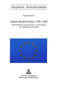 Johann Rudolf Sulzer 1749 - 1828 - Biographische Untersuchung zur Entstehung der Mediationsverfassung (Europäische Hochschulschriften, Reihe 3, Geschichte und ihre Hilfswissenschaften, Band 16)