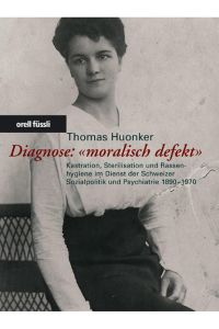Diagnose: moralisch defekt: Kastration, Sterilisation und Rassenhygiene im Dienst der Schweizer Sozialpolitik und Psychiatrie 1890-1970