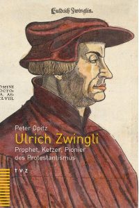 Ulrich Zwingli : Prophet, Ketzer, Pionier des Protestantismus.