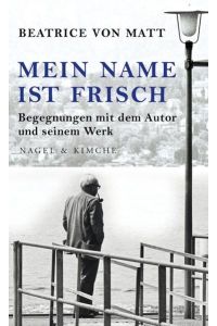 Mein Name ist Frisch: Begegnungen mit dem Autor und seinem Werk