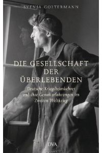 Die Gesellschaft der Überlebenden. Deutsche Kriegsheimkehrer und ihre Gewalterfahrungen im Zweiten Weltkrieg.
