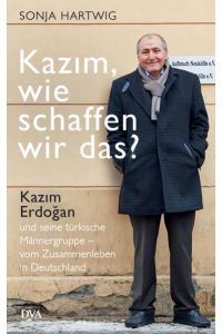 Kazim, wie schaffen wir das?: Kazim Erdogan und seine türkische Männergruppe - vom Zusammenleben in Deutschland
