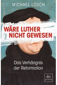 Wäre Luther nicht gewesen : das Verhängnis der Reformation - ein Thesenbuch.   - Michael Lösch / dtv premium