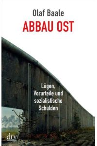 Abbau Ost : Lügen, Vorurteile und sozialistische Schulden / Olaf Baale