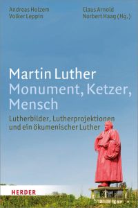 Martin Luther: Monument, Ketzer, Mensch. Lutherbilder, Lutherprojektionen und ein ökumenischer Luther.