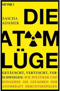 Die Atom-Lüge: Getäuscht, vertuscht, verschwiegen: Wie Politiker und Konzerne die Gefahren der Atomkraft herunterspielen