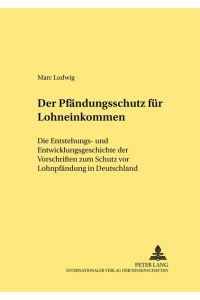Der Pfändungsschutz für Lohneinkommen. Die Entstehungs- und Entwicklungsgeschichte der Vorschriften zum Schutz vor Lohnpfändung in Deutschland.