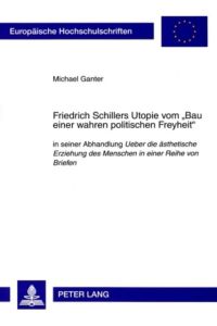 Friedrich Schillers Utopie vom Bau einer wahren politischen Freyheit  - in seiner Abhandlung Ueber die ästhetische Erziehung des Menschen in einer Reihe von  Briefen.