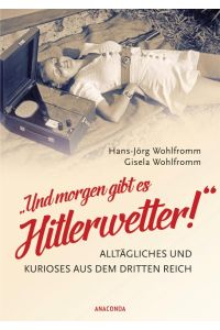 Und morgen gibt es Hitlerwetter! : Alltägliches und Kurioses aus dem Dritten Reich.   - Hans-Jörg Wohlfromm, Gisela Wohlfromm