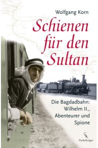 Schienen für den Sultan : die Bagdadbahn: Wilhelm II. , Abenteurer und Spione.
