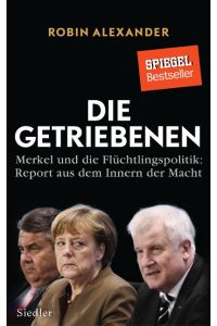 Die Getriebenen : Merkel und die Flüchtlingspolitik: Report aus dem Inneren der Macht / Robin Alexander