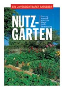 Nutzgarten : Planung, Aussaat, Aufzucht, Pflege, Ernte, Vermehrung  - Ein unverzichtbarer Ratgeber