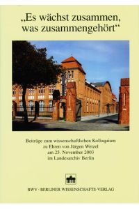 Es wächst zusammen, was zusammengehört Beiträge zum Wissenschaftlichen Kolloquium zu Ehren von Jürgen Wetzel am 25. November 2003 im Landesarchiv Berlin.